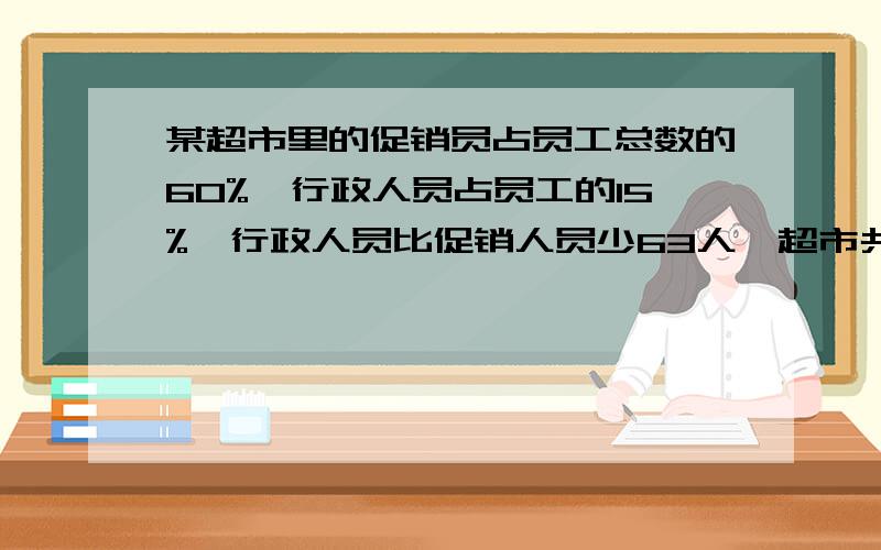 某超市里的促销员占员工总数的60%,行政人员占员工的15%,行政人员比促销人员少63人,超市共有多少员工?