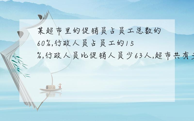 某超市里的促销员占员工总数的60%,行政人员占员工的15%,行政人员比促销人员少63人,超市共有多少员工?列式!