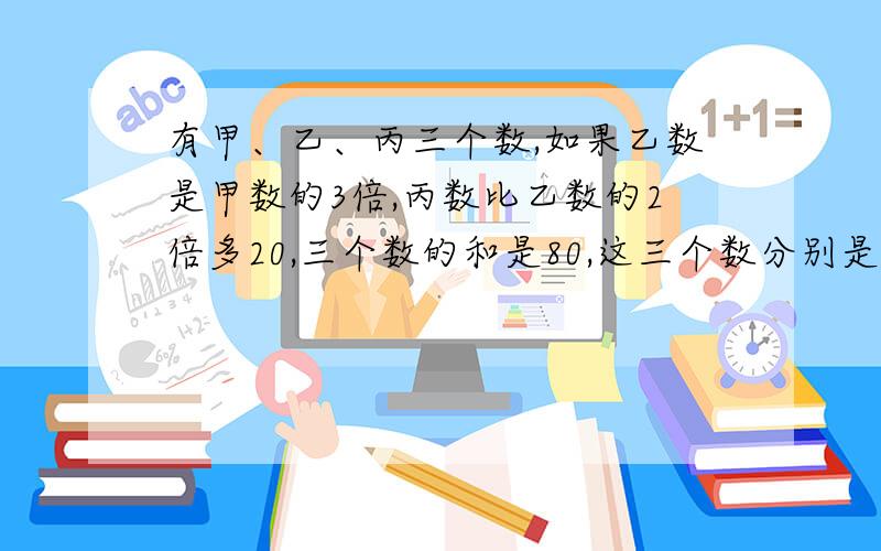 有甲、乙、丙三个数,如果乙数是甲数的3倍,丙数比乙数的2倍多20,三个数的和是80,这三个数分别是多少?求算式,(>..