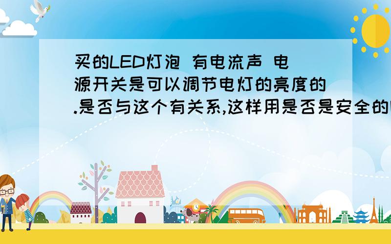 买的LED灯泡 有电流声 电源开关是可以调节电灯的亮度的.是否与这个有关系,这样用是否是安全的呢