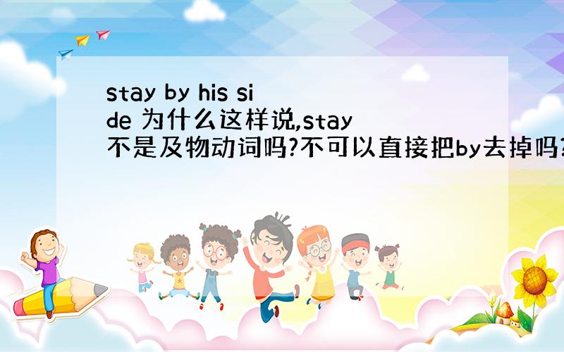 stay by his side 为什么这样说,stay不是及物动词吗?不可以直接把by去掉吗?