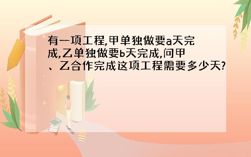 有一项工程,甲单独做要a天完成,乙单独做要b天完成,问甲、乙合作完成这项工程需要多少天?