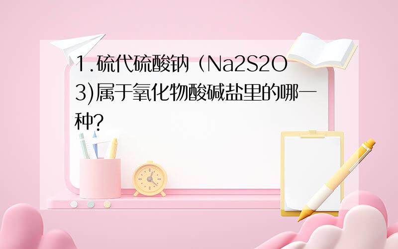 1.硫代硫酸钠（Na2S2O3)属于氧化物酸碱盐里的哪一种?