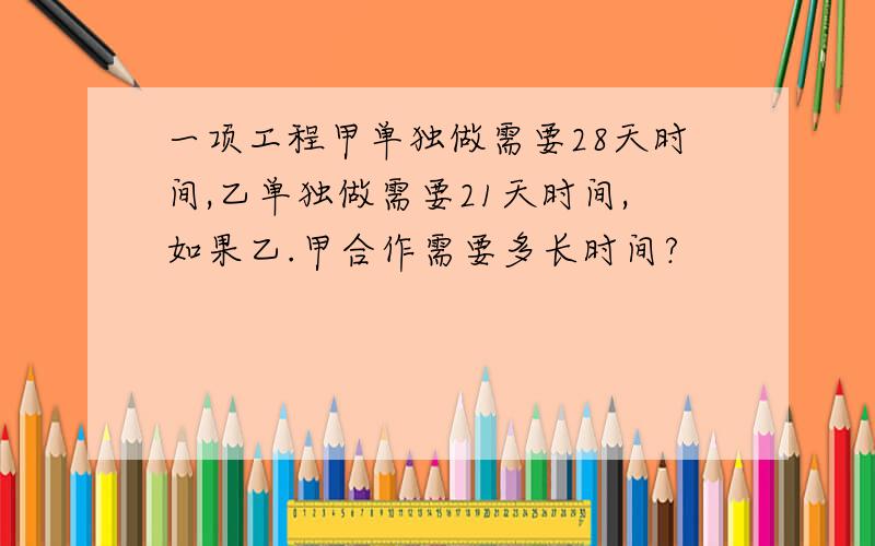 一项工程甲单独做需要28天时间,乙单独做需要21天时间,如果乙.甲合作需要多长时间?