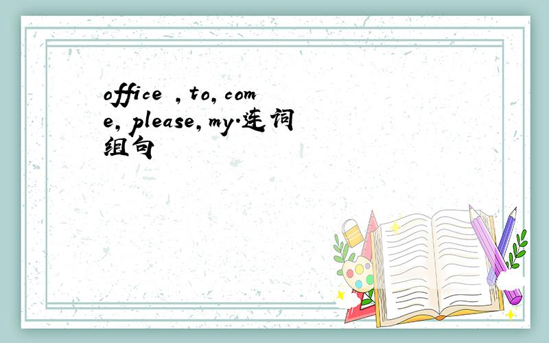 office ,to,come,please,my.连词组句