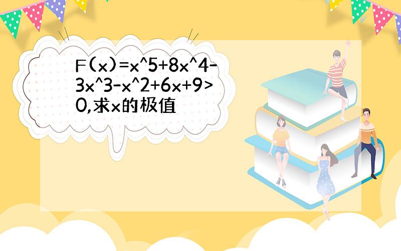 F(x)=x^5+8x^4-3x^3-x^2+6x+9>0,求x的极值