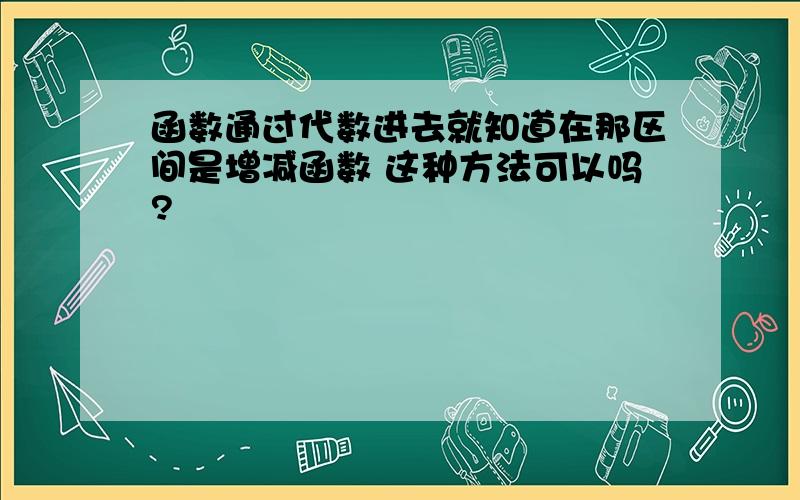 函数通过代数进去就知道在那区间是增减函数 这种方法可以吗?