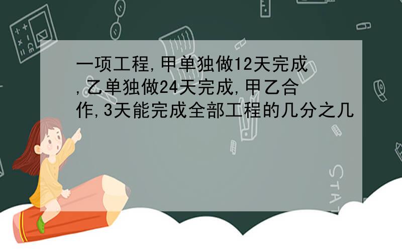 一项工程,甲单独做12天完成,乙单独做24天完成,甲乙合作,3天能完成全部工程的几分之几