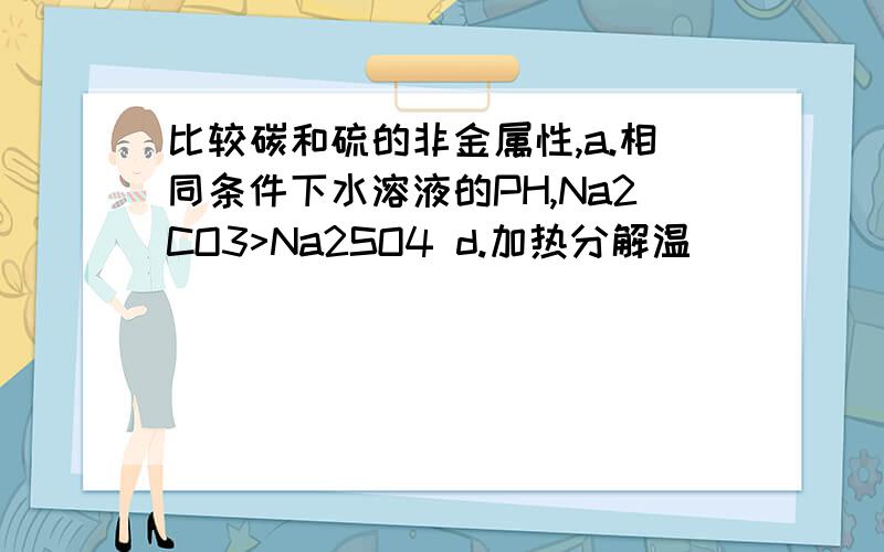 比较碳和硫的非金属性,a.相同条件下水溶液的PH,Na2CO3>Na2SO4 d.加热分解温