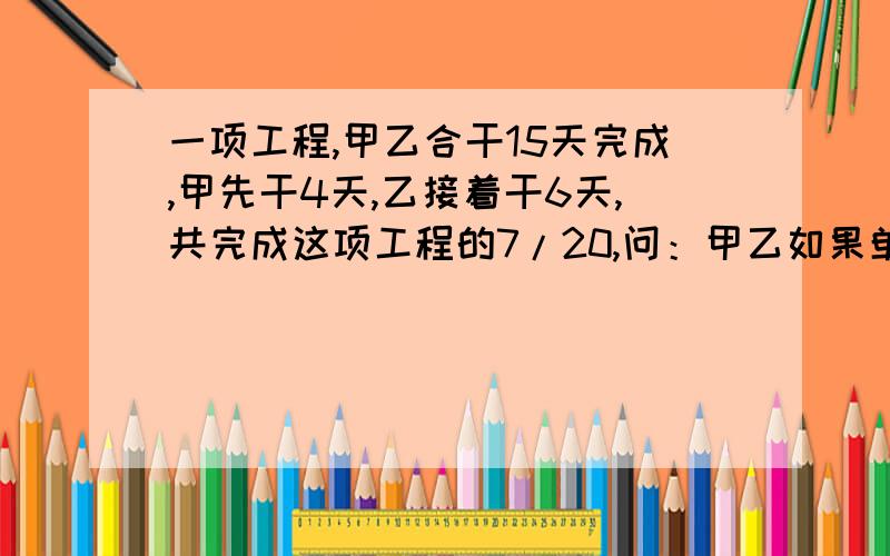 一项工程,甲乙合干15天完成,甲先干4天,乙接着干6天,共完成这项工程的7/20,问：甲乙如果单独干那么各多