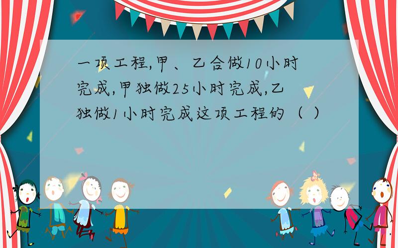 一项工程,甲、乙合做10小时完成,甲独做25小时完成,乙独做1小时完成这项工程的（ ）