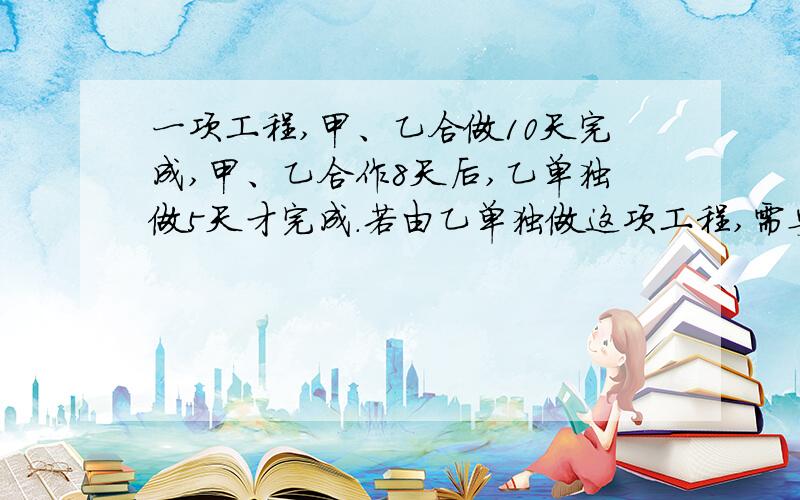 一项工程,甲、乙合做10天完成,甲、乙合作8天后,乙单独做5天才完成.若由乙单独做这项工程,需要几天?