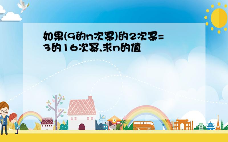 如果(9的n次幂)的2次幂=3的16次幂,求n的值