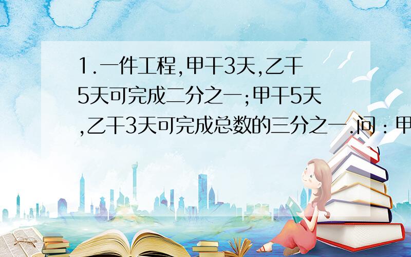 1.一件工程,甲干3天,乙干5天可完成二分之一;甲干5天,乙干3天可完成总数的三分之一.问：甲乙合干几天完成