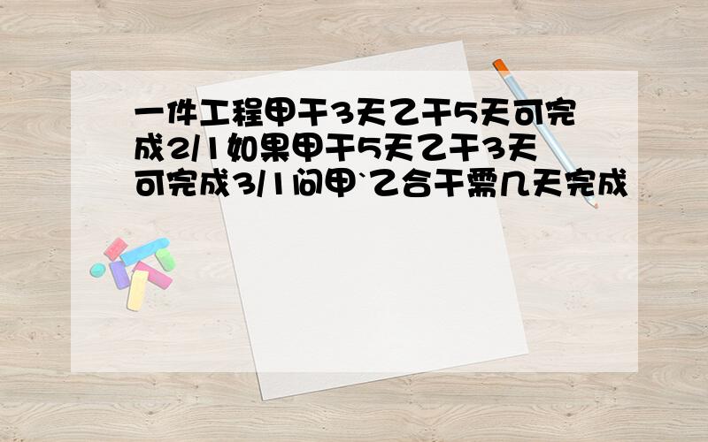 一件工程甲干3天乙干5天可完成2/1如果甲干5天乙干3天可完成3/1问甲`乙合干需几天完成