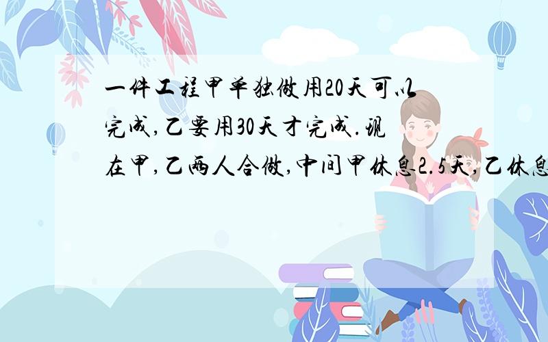 一件工程甲单独做用20天可以完成,乙要用30天才完成.现在甲,乙两人合做,中间甲休息2.5天,乙休息了诺干天,结果推迟2