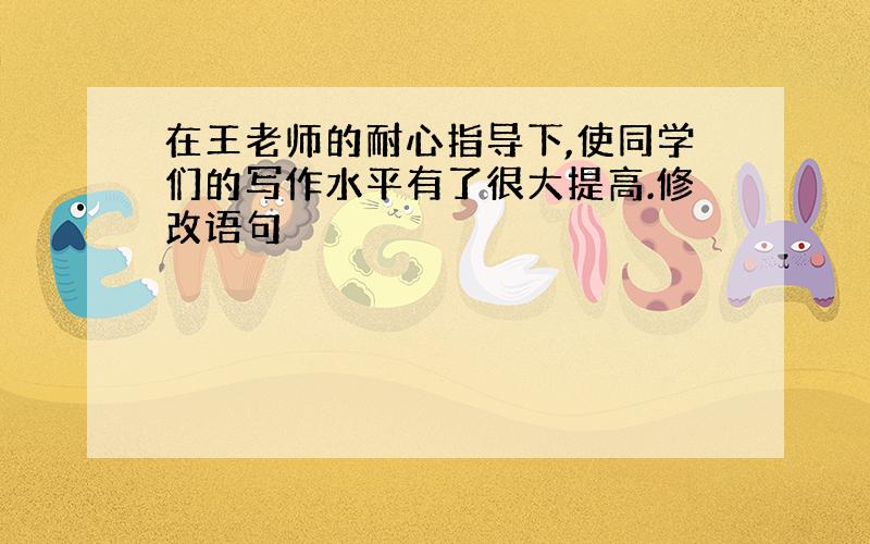 在王老师的耐心指导下,使同学们的写作水平有了很大提高.修改语句