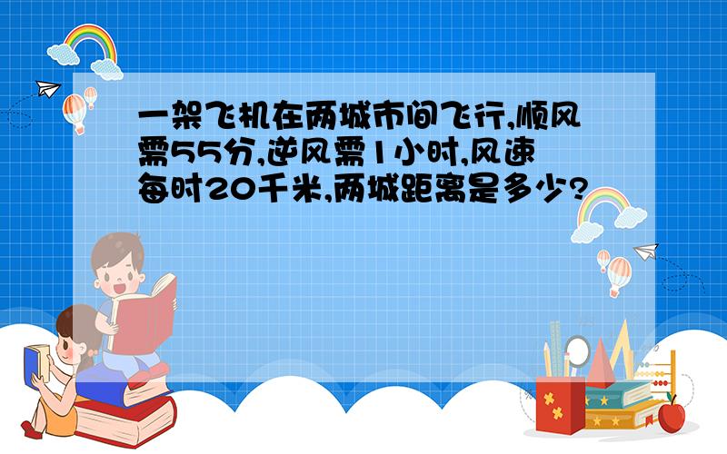 一架飞机在两城市间飞行,顺风需55分,逆风需1小时,风速每时20千米,两城距离是多少?