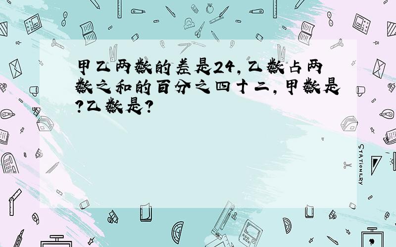 甲乙两数的差是24,乙数占两数之和的百分之四十二,甲数是?乙数是?