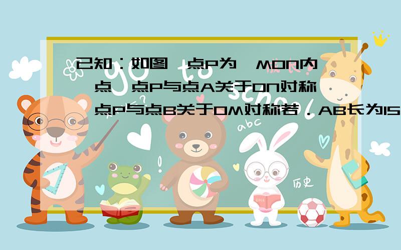 已知：如图,点P为∠MON内一点,点P与点A关于ON对称,点P与点B关于OM对称若．AB长为15 cm,求△PCD的周长