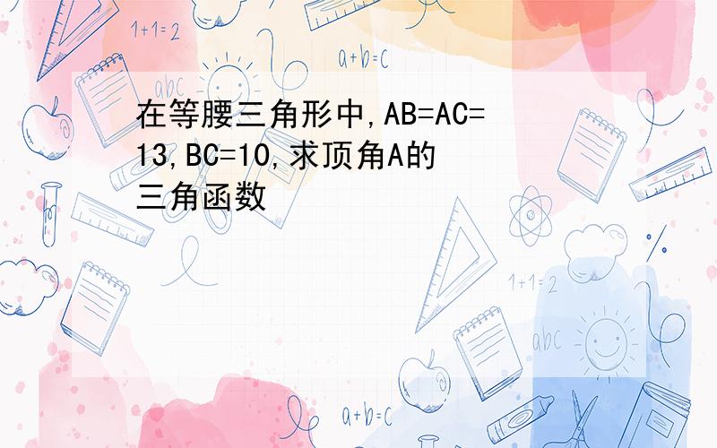 在等腰三角形中,AB=AC=13,BC=10,求顶角A的三角函数