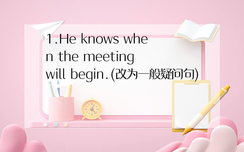 1.He knows when the meeting will begin.(改为一般疑问句)