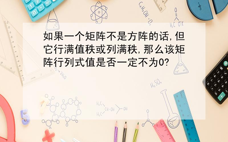 如果一个矩阵不是方阵的话,但它行满值秩或列满秩,那么该矩阵行列式值是否一定不为0?