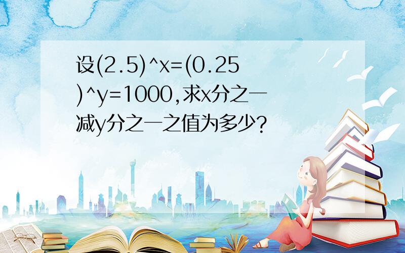 设(2.5)^x=(0.25)^y=1000,求x分之一减y分之一之值为多少?