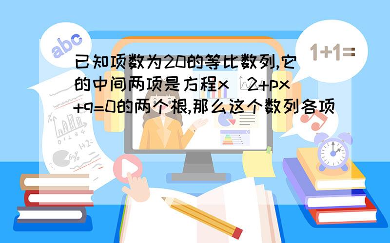 已知项数为20的等比数列,它的中间两项是方程x^2+px+q=0的两个根,那么这个数列各项