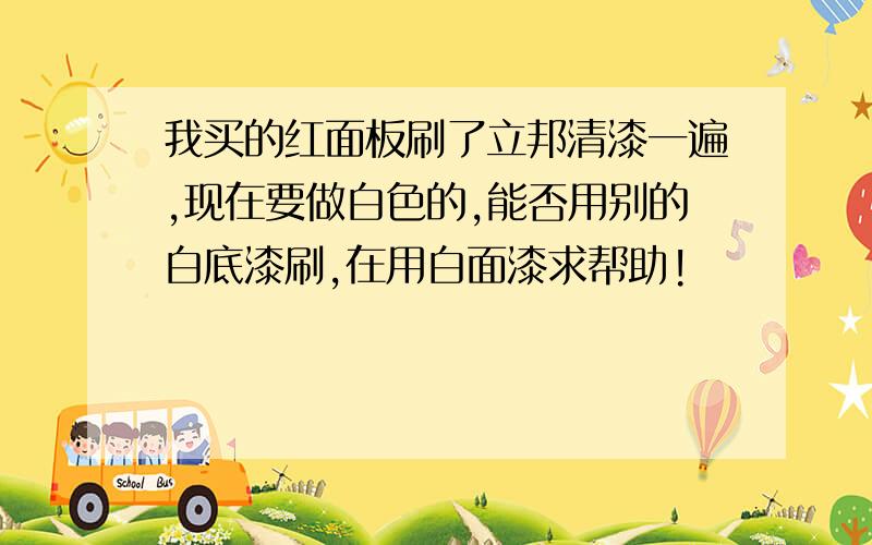 我买的红面板刷了立邦清漆一遍,现在要做白色的,能否用别的白底漆刷,在用白面漆求帮助!