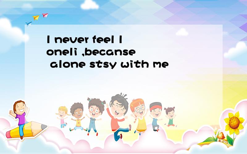 l never feel loneli ,becanse alone stsy with me