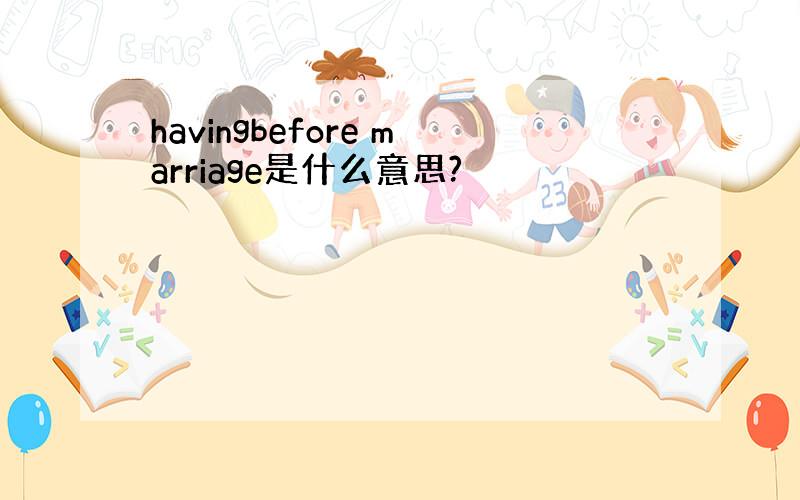 havingbefore marriage是什么意思?