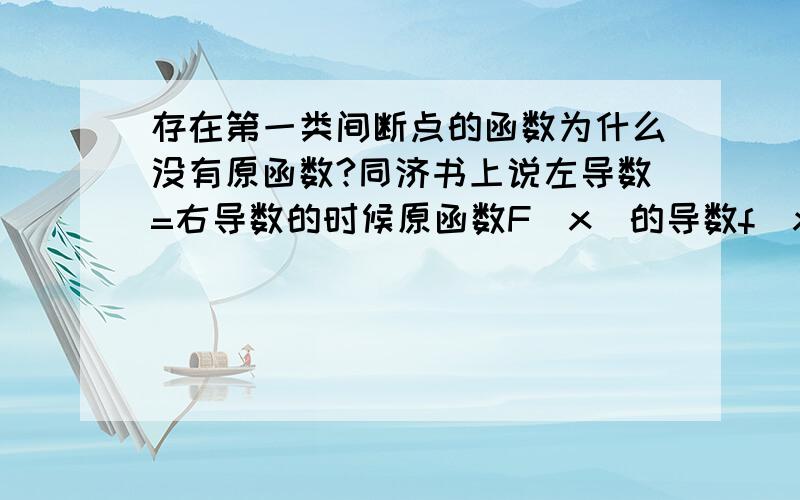 存在第一类间断点的函数为什么没有原函数?同济书上说左导数=右导数的时候原函数F(x)的导数f(x)存在,但没说左导数=右