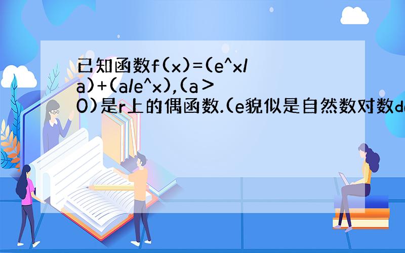 已知函数f(x)=(e^x/a)+(a/e^x),(a＞0)是r上的偶函数.(e貌似是自然数对数de 底数)求：