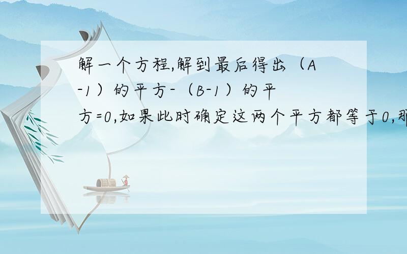 解一个方程,解到最后得出（A-1）的平方-（B-1）的平方=0,如果此时确定这两个平方都等于0,那么A和B的值就求出来了