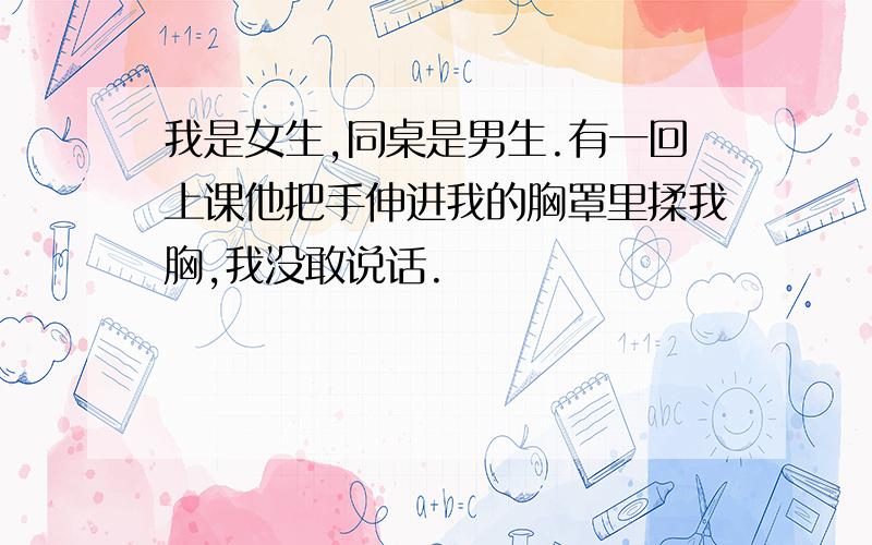 我是女生,同桌是男生.有一回上课他把手伸进我的胸罩里揉我胸,我没敢说话.