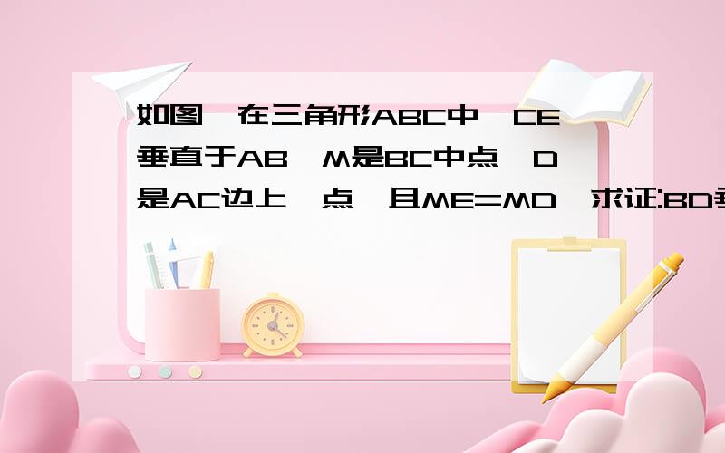 如图,在三角形ABC中,CE垂直于AB,M是BC中点,D是AC边上一点,且ME=MD,求证:BD垂直于A