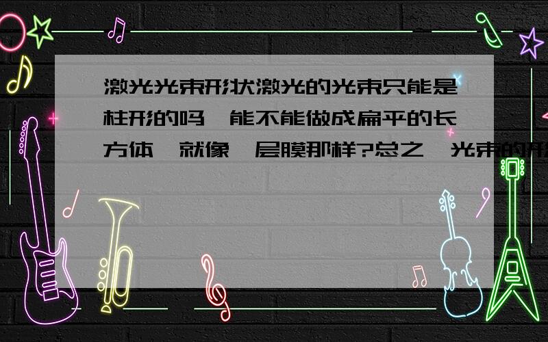 激光光束形状激光的光束只能是柱形的吗,能不能做成扁平的长方体,就像一层膜那样?总之,光束的形状能改变吗?