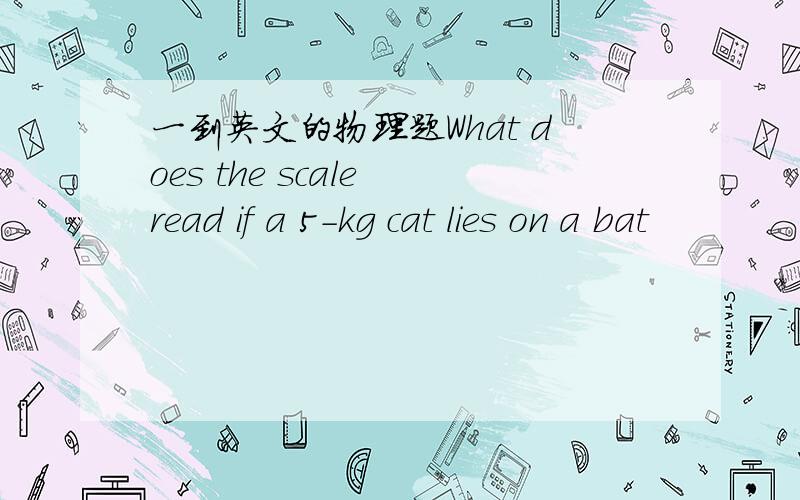 一到英文的物理题What does the scale read if a 5-kg cat lies on a bat