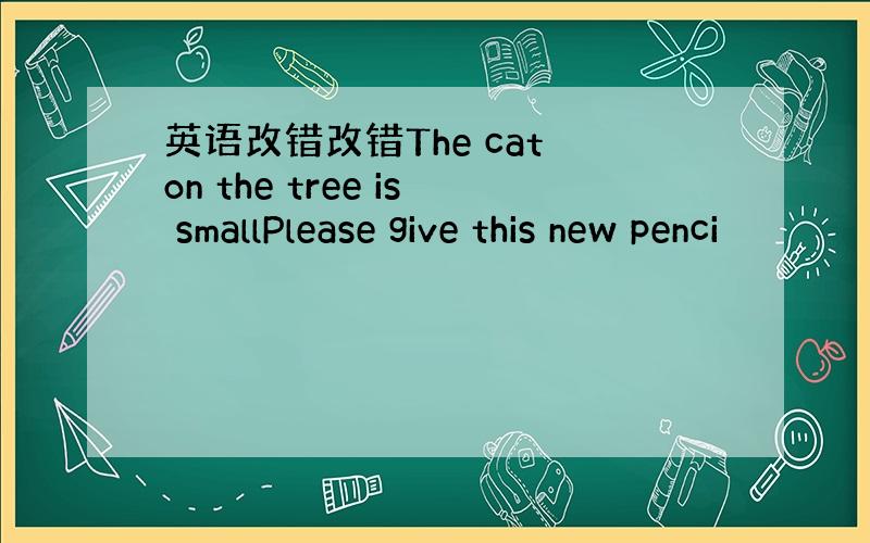 英语改错改错The cat on the tree is smallPlease give this new penci