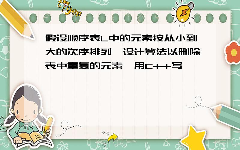 假设顺序表L中的元素按从小到大的次序排列,设计算法以删除表中重复的元素,用C++写,