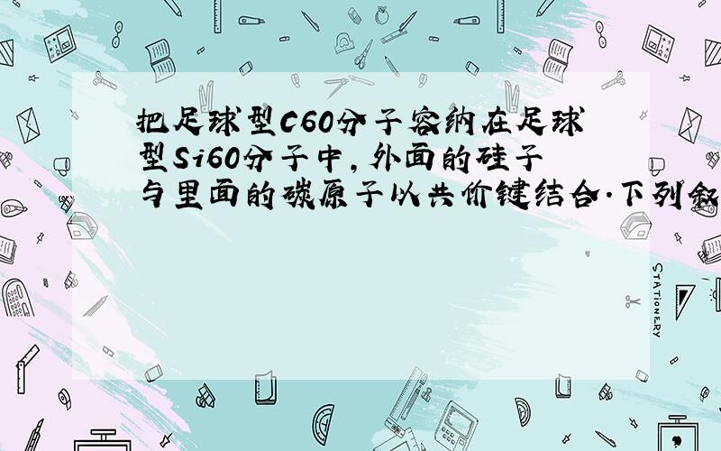 把足球型C60分子容纳在足球型Si60分子中,外面的硅子与里面的碳原子以共价键结合.下列叙述正确的是