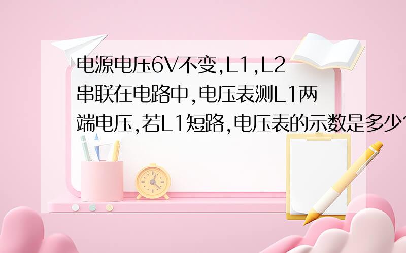 电源电压6V不变,L1,L2串联在电路中,电压表测L1两端电压,若L1短路,电压表的示数是多少?