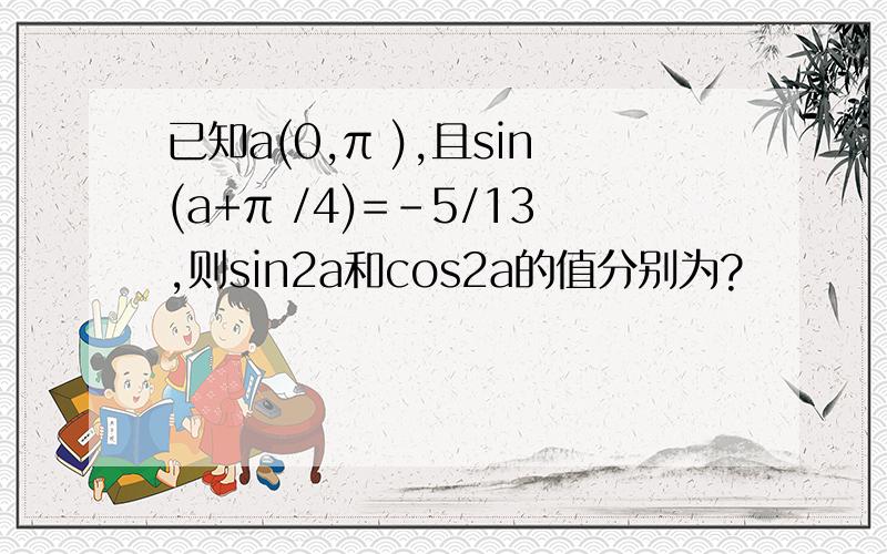 已知a(0,π ),且sin(a+π /4)=-5/13,则sin2a和cos2a的值分别为?