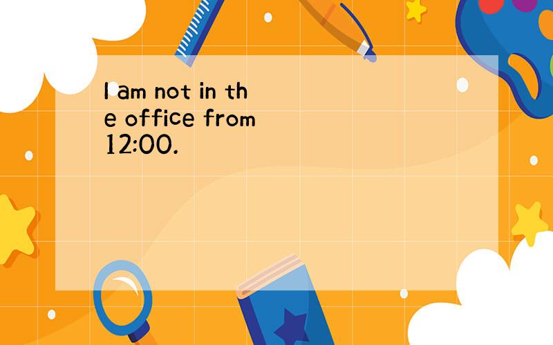 I am not in the office from 12:00.