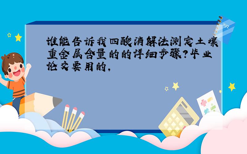 谁能告诉我四酸消解法测定土壤重金属含量的的详细步骤?毕业论文要用的,