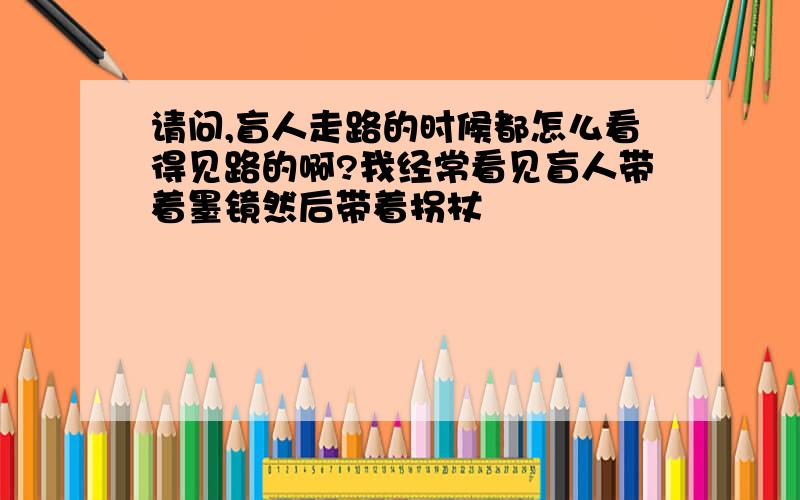 请问,盲人走路的时候都怎么看得见路的啊?我经常看见盲人带着墨镜然后带着拐杖