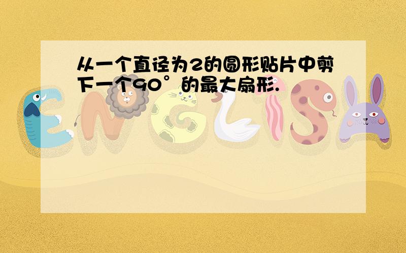 从一个直径为2的圆形贴片中剪下一个90°的最大扇形.