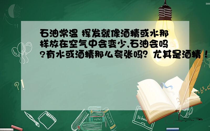 石油常温 挥发就像酒精或水那样放在空气中会变少,石油会吗?有水或酒精那么夸张吗？尤其是酒精！石油的挥发和它们一比是不是都