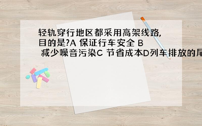 轻轨穿行地区都采用高架线路,目的是?A 保证行车安全 B 减少噪音污染C 节省成本D列车排放的尾气容易扩散